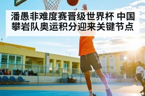 潘愚非难度赛晋级世界杯 中国攀岩队奥运积分迎来关键节点