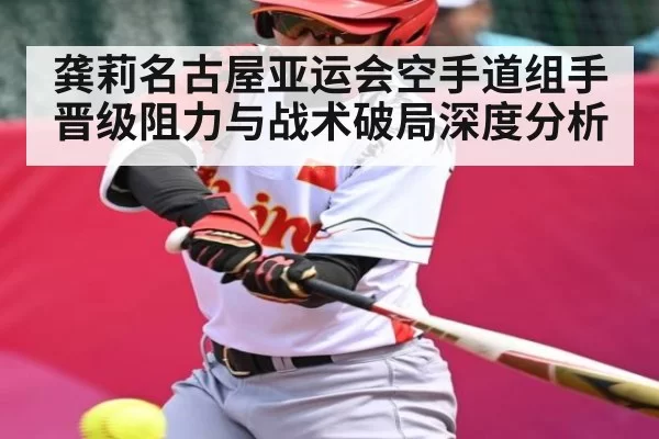 龚莉名古屋亚运会空手道组手晋级阻力与战术破局深度分析